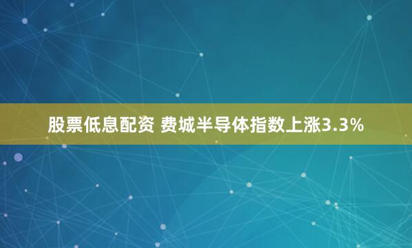 股票低息配资 费城半导体指数上涨3.3%