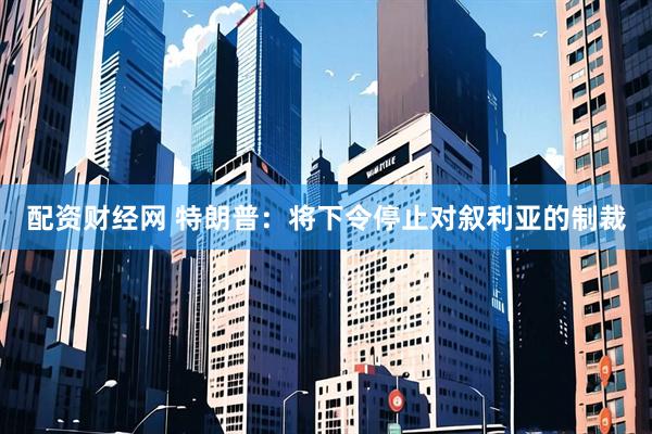 配资财经网 特朗普：将下令停止对叙利亚的制裁