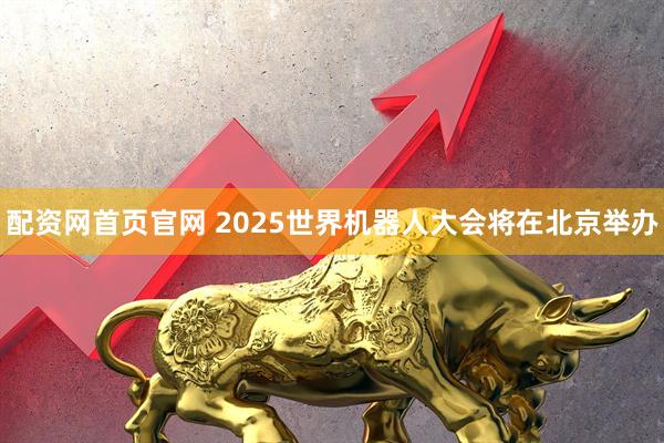 配资网首页官网 2025世界机器人大会将在北京举办
