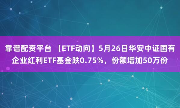 靠谱配资平台 【ETF动向】5月26日华安中证国有企业红利ETF基金跌0.75%，份额增加50万份