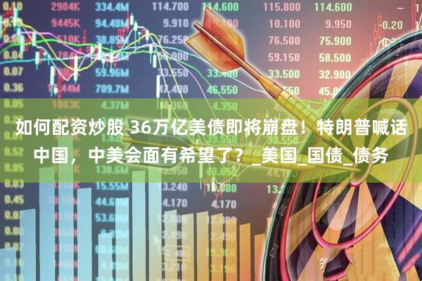 如何配资炒股 36万亿美债即将崩盘！特朗普喊话中国，中美会面有希望了？_美国_国债_债务