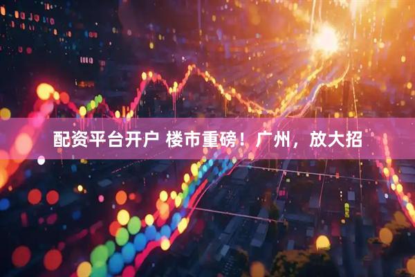 配资平台开户 楼市重磅！广州，放大招