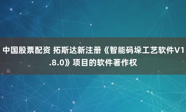 中国股票配资 拓斯达新注册《智能码垛工艺软件V1.8.0》项目的软件著作权