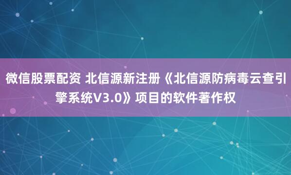 微信股票配资 北信源新注册《北信源防病毒云查引擎系统V3.0》项目的软件著作权