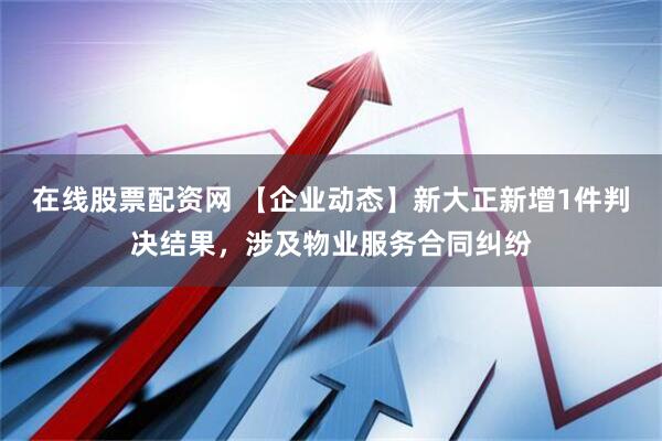 在线股票配资网 【企业动态】新大正新增1件判决结果，涉及物业服务合同纠纷