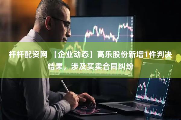 杆杆配资网 【企业动态】高乐股份新增1件判决结果，涉及买卖合同纠纷