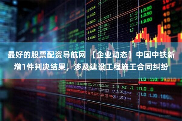 最好的股票配资导航网 【企业动态】中国中铁新增1件判决结果，涉及建设工程施工合同纠纷