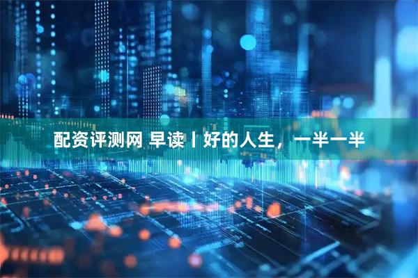 配资评测网 早读丨好的人生，一半一半
