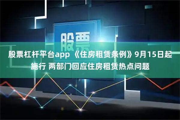 股票杠杆平台app 《住房租赁条例》9月15日起施行 两部门回应住房租赁热点问题