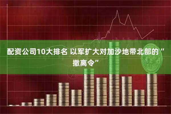 配资公司10大排名 以军扩大对加沙地带北部的“撤离令”
