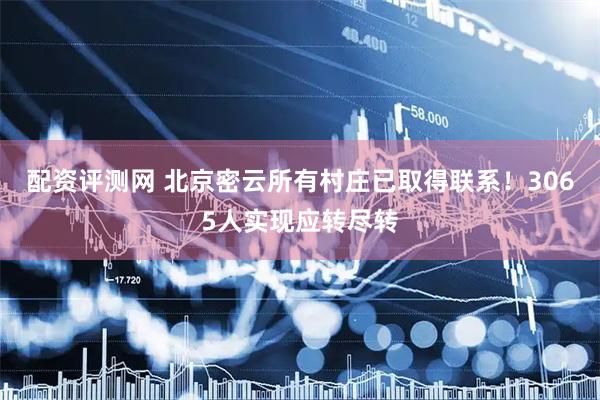 配资评测网 北京密云所有村庄已取得联系！3065人实现应转尽转