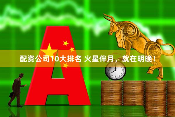 配资公司10大排名 火星伴月，就在明晚！