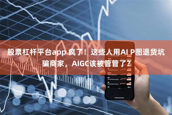股票杠杆平台app 疯了！这些人用AI P图退货坑骗商家，AIGC该被管管了？