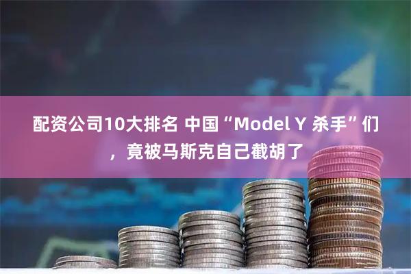 配资公司10大排名 中国“Model Y 杀手”们，竟被马斯克自己截胡了
