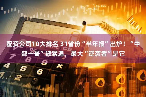配资公司10大排名 31省份“半年报”出炉！“中部一哥”被紧追，最大“逆袭者”是它