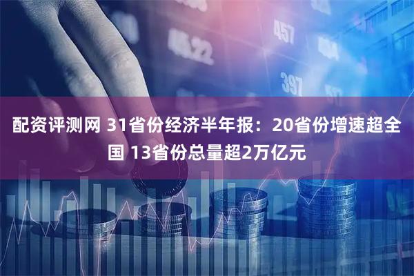 配资评测网 31省份经济半年报：20省份增速超全国 13省份总量超2万亿元
