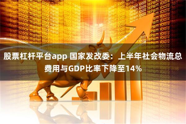 股票杠杆平台app 国家发改委：上半年社会物流总费用与GDP比率下降至14%