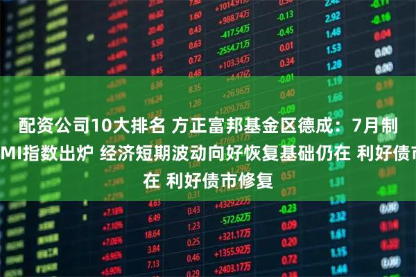配资公司10大排名 方正富邦基金区德成：7月制造业PMI指数出炉 经济短期波动向好恢复基础仍在 利好债市修复