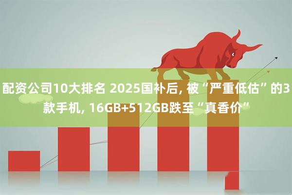 配资公司10大排名 2025国补后, 被“严重低估”的3款手机, 16GB+512GB跌至“真香价”