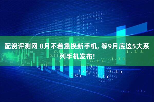 配资评测网 8月不着急换新手机, 等9月底这5大系列手机发布!
