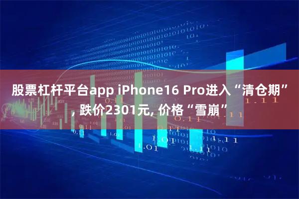 股票杠杆平台app iPhone16 Pro进入“清仓期”, 跌价2301元, 价格“雪崩”
