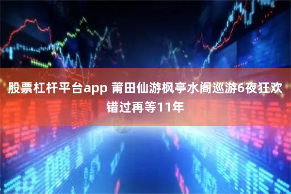 股票杠杆平台app 莆田仙游枫亭水阁巡游6夜狂欢错过再等11年
