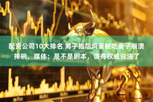 配资公司10大排名 男子抱怨鸡蛋被吃妻子崩溃摔碗，媒体：是不是剧本，该有权威说法了