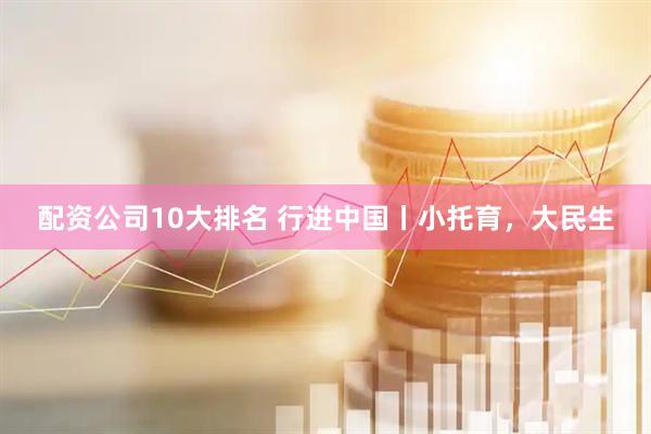 配资公司10大排名 行进中国丨小托育，大民生