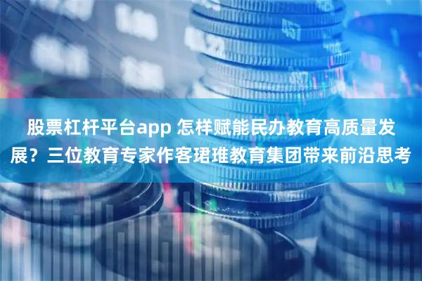 股票杠杆平台app 怎样赋能民办教育高质量发展？三位教育专家作客珺琟教育集团带来前沿思考