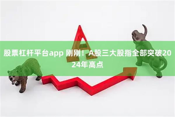 股票杠杆平台app 刚刚！A股三大股指全部突破2024年高点