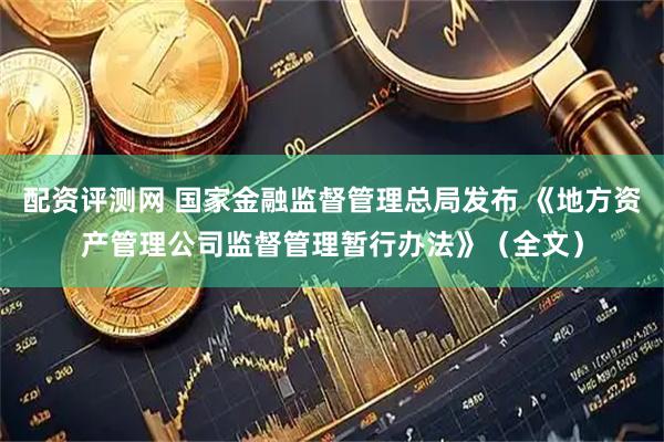 配资评测网 国家金融监督管理总局发布 《地方资产管理公司监督管理暂行办法》（全文）