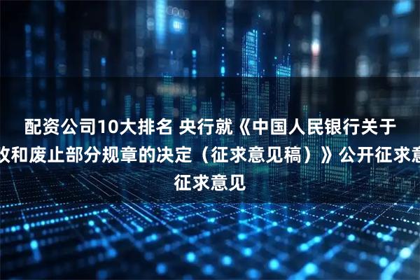 配资公司10大排名 央行就《中国人民银行关于修改和废止部分规章的决定（征求意见稿）》公开征求意见