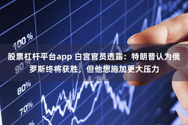 股票杠杆平台app 白宫官员透露：特朗普认为俄罗斯终将获胜，但他想施加更大压力