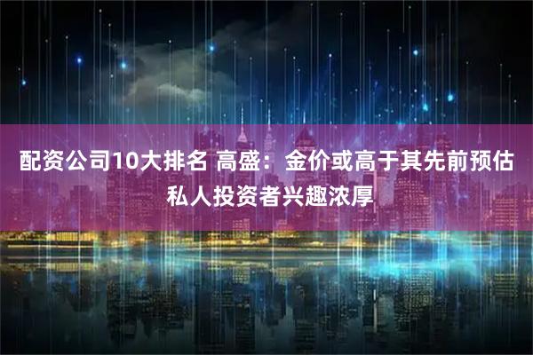 配资公司10大排名 高盛：金价或高于其先前预估 私人投资者兴趣浓厚
