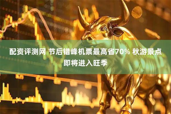 配资评测网 节后错峰机票最高省70% 秋游景点即将进入旺季