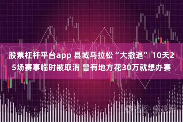 股票杠杆平台app 县城马拉松“大撤退” 10天25场赛事临时被取消 曾有地方花30万就想办赛
