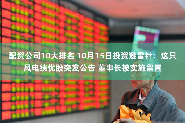 配资公司10大排名 10月15日投资避雷针：这只风电绩优股突发公告 董事长被实施留置