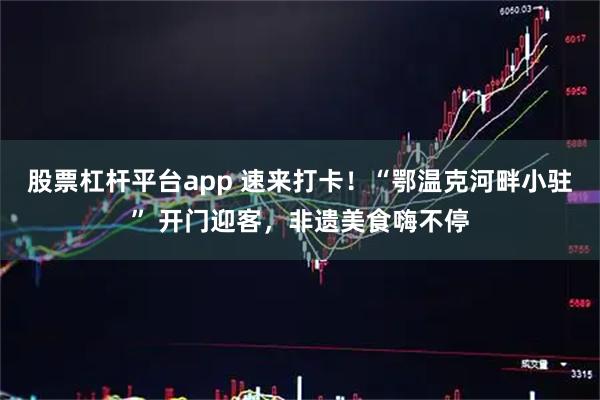 股票杠杆平台app 速来打卡！“鄂温克河畔小驻” 开门迎客，非遗美食嗨不停