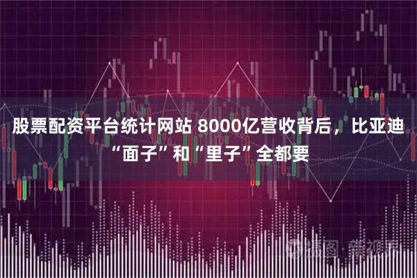 股票配资平台统计网站 8000亿营收背后，比亚迪“面子”和“里子”全都要