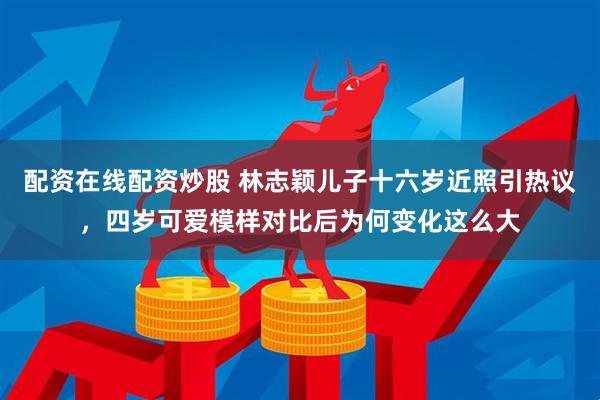 配资在线配资炒股 林志颖儿子十六岁近照引热议，四岁可爱模样对比后为何变化这么大