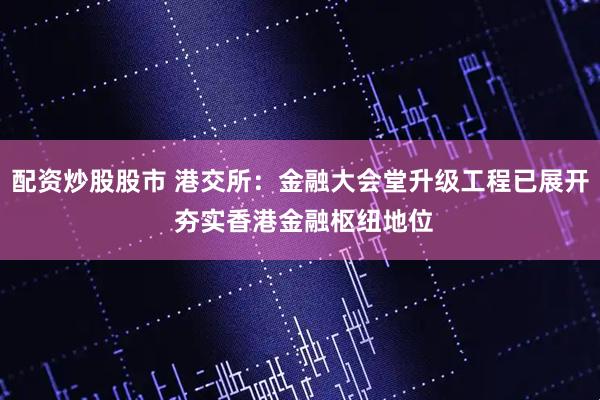 配资炒股股市 港交所：金融大会堂升级工程已展开 夯实香港金融枢纽地位
