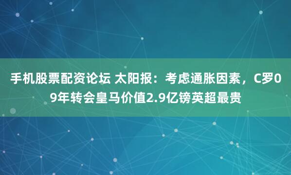 手机股票配资论坛 太阳报:考虑通胀因素,C罗09年转会皇马价值2.9亿镑英超最贵