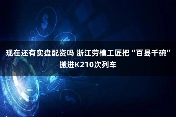 现在还有实盘配资吗 浙江劳模工匠把“百县千碗”搬进K210次列车