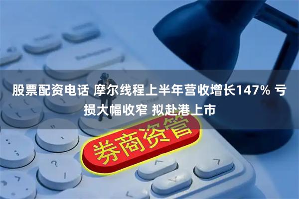 股票配资电话 摩尔线程上半年营收增长147% 亏损大幅收窄 拟赴港上市