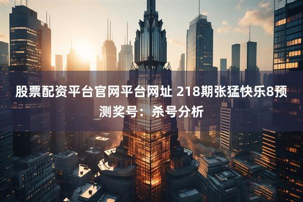 股票配资平台官网平台网址 218期张猛快乐8预测奖号:杀号分析