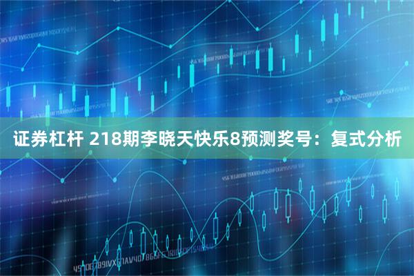 证券杠杆 218期李晓天快乐8预测奖号:复式分析