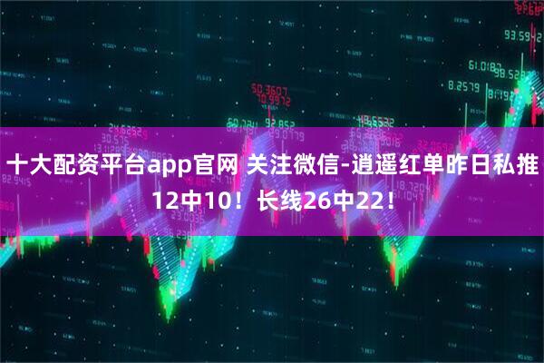 十大配资平台app官网 关注微信-逍遥红单昨日私推12中10!长线26中22!
