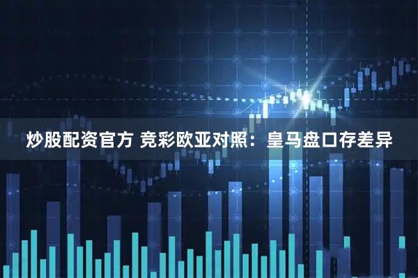 炒股配资官方 竞彩欧亚对照：皇马盘口存差异