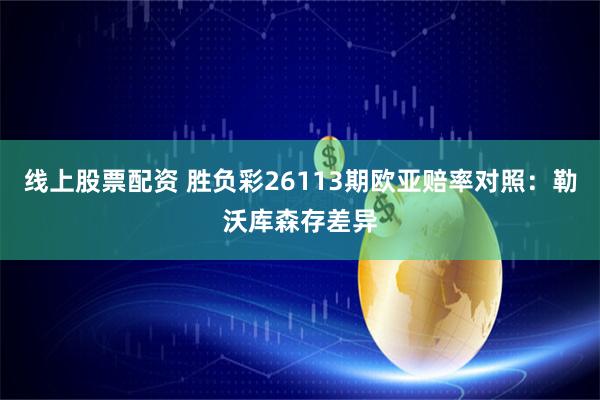 线上股票配资 胜负彩26113期欧亚赔率对照：勒沃库森存差异